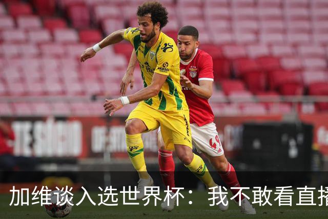 加维谈入选世界杯：我不敢看直播 亚马尔拉我一起看；我太激动了